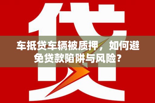 桂林车抵贷车辆被质押，如何避免贷款陷阱与风险？