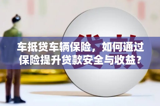 万荣车抵贷车辆保险，如何通过保险提升贷款安全与收益？