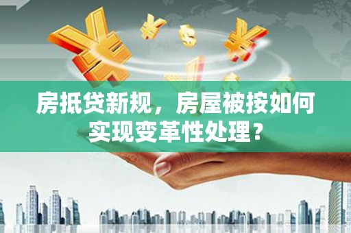 呼和浩特房抵贷新规，房屋被按如何实现变革性处理？