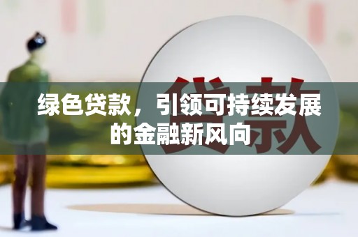 金安绿色贷款，引领可持续发展的金融新风向