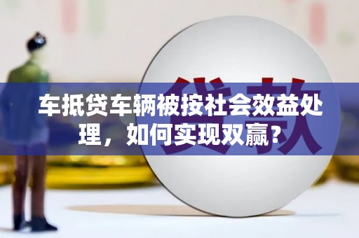 大安车抵贷车辆被按社会效益处理，如何实现双赢？