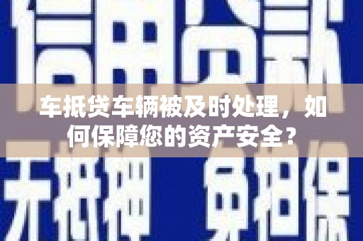伸港车抵贷车辆被及时处理，如何保障您的资产安全？