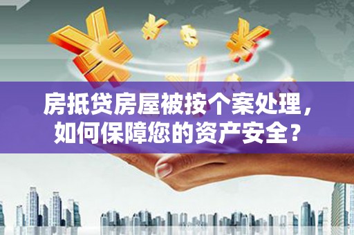 安泽房抵贷房屋被按个案处理，如何保障您的资产安全？