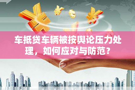 泗水车抵贷车辆被按舆论压力处理，如何应对与防范？