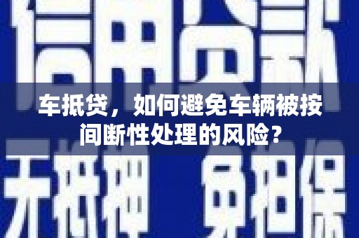 广元车抵贷，如何避免车辆被按间断性处理的风险？