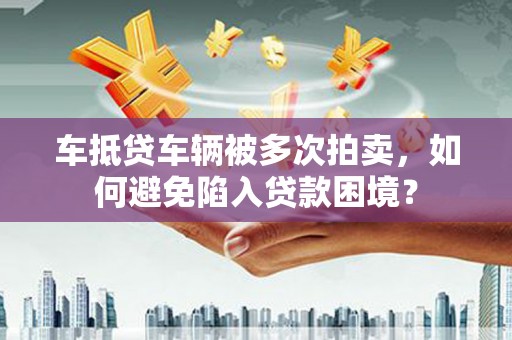 外埔车抵贷车辆被多次拍卖，如何避免陷入贷款困境？