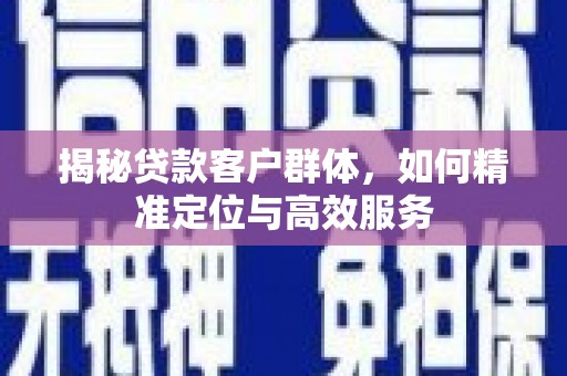 广元揭秘贷款客户群体，如何精准定位与高效服务