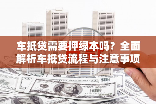 广元车抵贷需要押绿本吗？全面解析车抵贷流程与注意事项