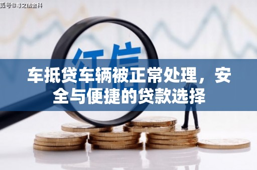 广元车抵贷车辆被正常处理，安全与便捷的贷款选择