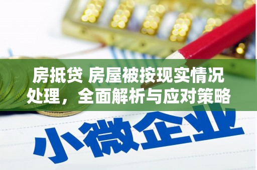 隆昌房抵贷 房屋被按现实情况处理，全面解析与应对策略