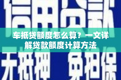 万全车抵贷额度怎么算？一文详解贷款额度计算方法