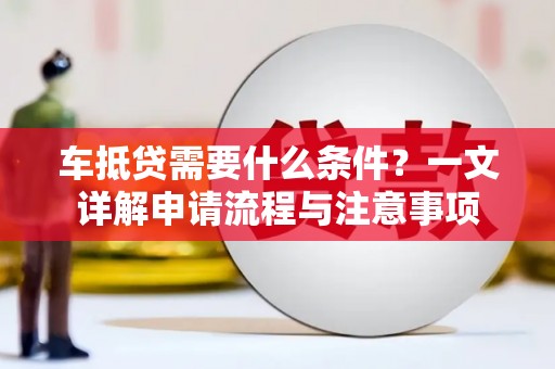 阿里车抵贷需要什么条件？一文详解申请流程与注意事项