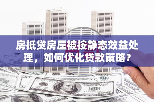 乌来房抵贷房屋被按静态效益处理，如何优化贷款策略？