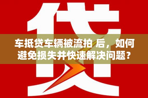 风顺堂区车抵贷车辆被流拍 后，如何避免损失并快速解决问题？