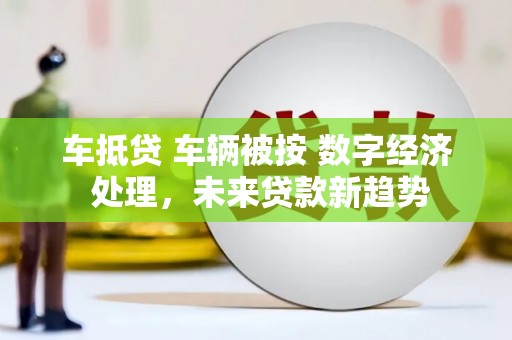 乌来车抵贷 车辆被按 数字经济 处理，未来贷款新趋势