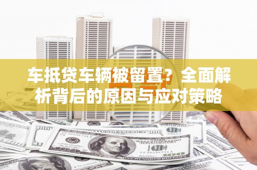 莱芜车抵贷车辆被留置？全面解析背后的原因与应对策略