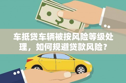 华安车抵贷车辆被按风险等级处理，如何规避贷款风险？