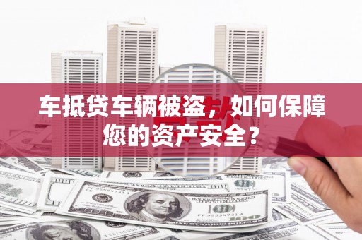 黟县车抵贷车辆被盗，如何保障您的资产安全？