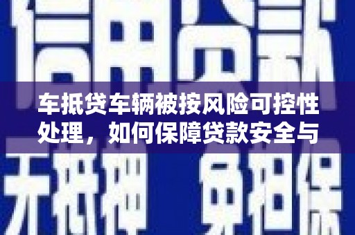 金安车抵贷车辆被按风险可控性处理，如何保障贷款安全与客户权益？