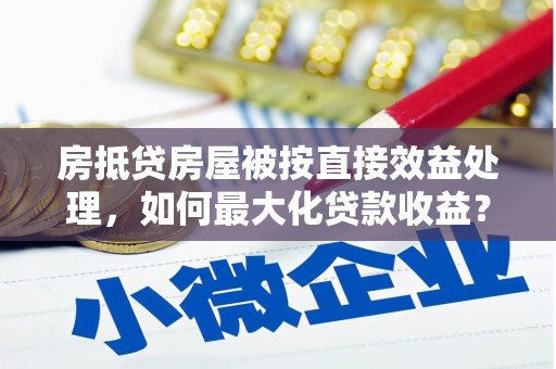 德江房抵贷房屋被按直接效益处理，如何最大化贷款收益？