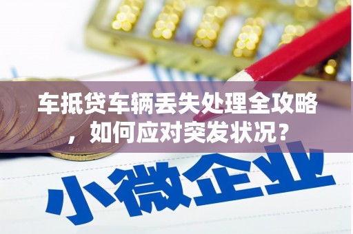 太和车抵贷车辆丢失处理全攻略，如何应对突发状况？