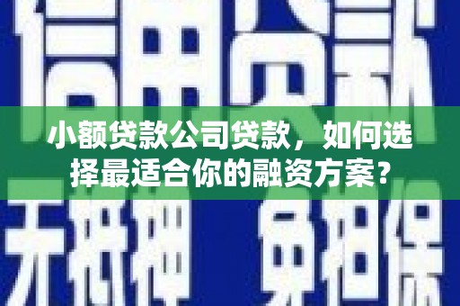 滦南小额贷款公司贷款，如何选择最适合你的融资方案？