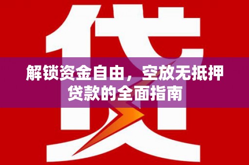 长涂解锁资金自由，空放无抵押贷款的全面指南