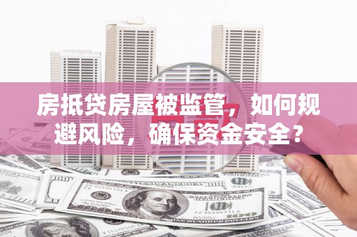 肥东房抵贷房屋被监管，如何规避风险，确保资金安全？