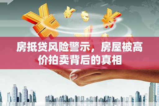 重庆房抵贷风险警示，房屋被高价拍卖背后的真相