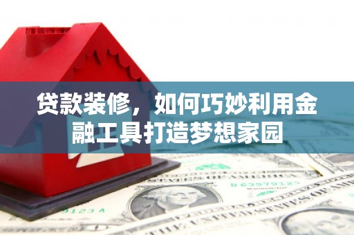 临洮贷款装修，如何巧妙利用金融工具打造梦想家园