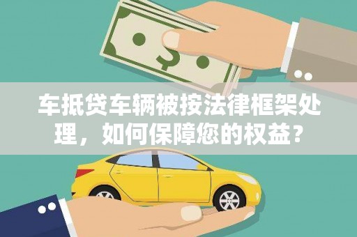 鹤岗车抵贷车辆被按法律框架处理，如何保障您的权益？