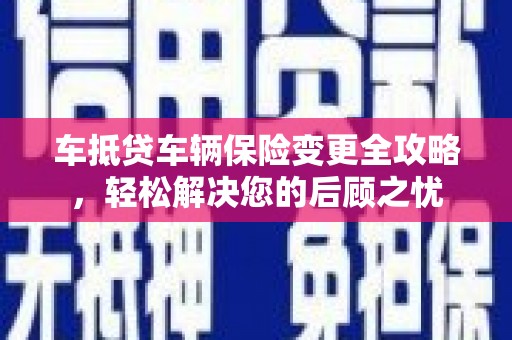 邵阳车抵贷车辆保险变更全攻略，轻松解决您的后顾之忧
