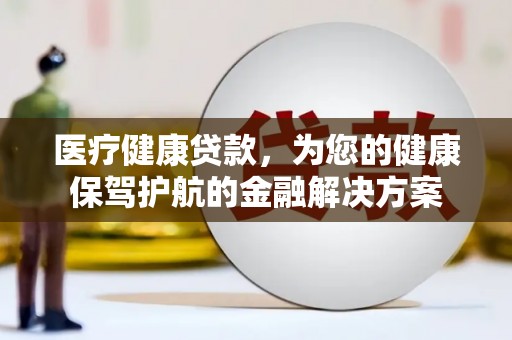 琼中医疗健康贷款，为您的健康保驾护航的金融解决方案