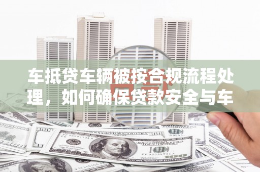 江海车抵贷车辆被按合规流程处理，如何确保贷款安全与车辆处置透明