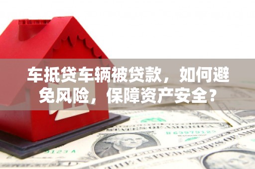 吕梁车抵贷车辆被贷款，如何避免风险，保障资产安全？