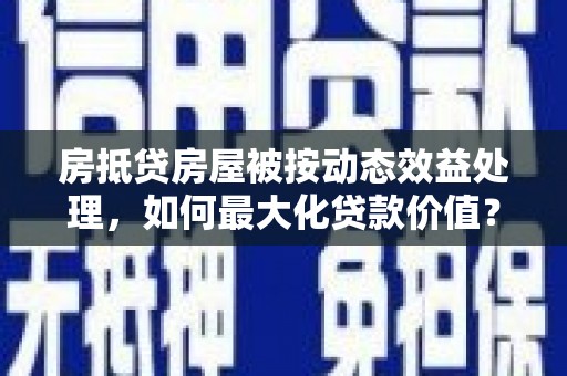 金凤房抵贷房屋被按动态效益处理，如何最大化贷款价值？