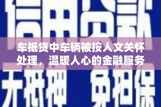 横山车抵贷中车辆被按人文关怀处理，温暖人心的金融服务