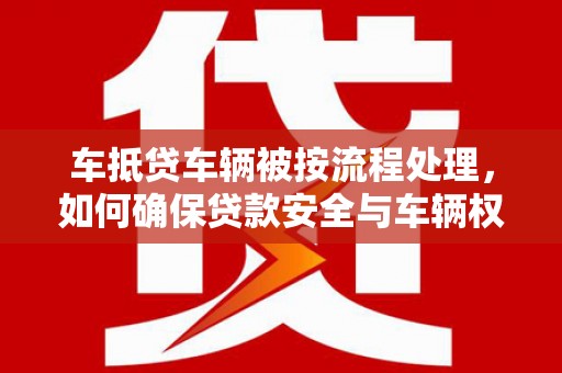 廊坊车抵贷车辆被按流程处理，如何确保贷款安全与车辆权益？