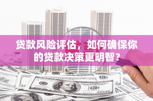 廊坊贷款风险评估，如何确保你的贷款决策更明智？