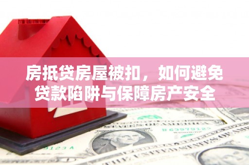 政和房抵贷房屋被扣，如何避免贷款陷阱与保障房产安全