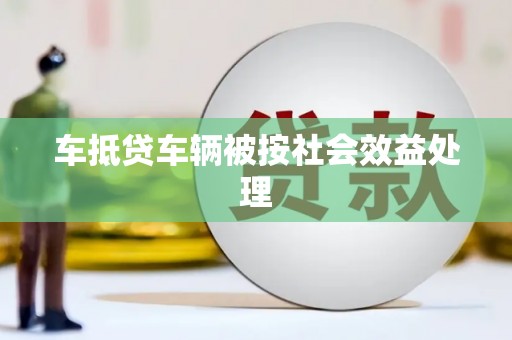 林周车抵贷车辆被按社会效益处理