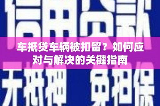 汝阳车抵贷车辆被扣留？如何应对与解决的关键指南