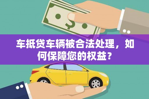 万荣车抵贷车辆被合法处理，如何保障您的权益？