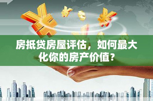 银州房抵贷房屋评估，如何最大化你的房产价值？