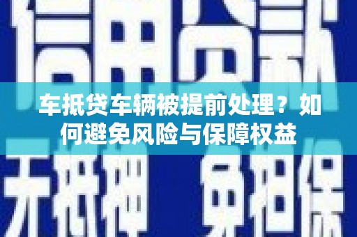 湖州车抵贷车辆被提前处理？如何避免风险与保障权益