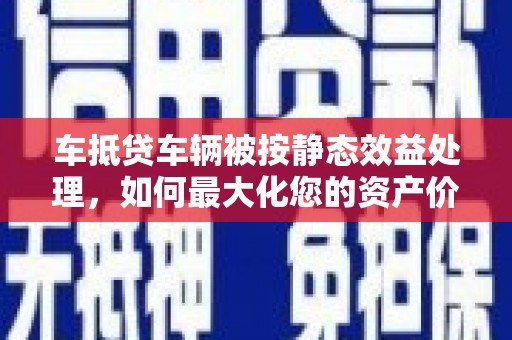 泾川车抵贷车辆被按静态效益处理，如何最大化您的资产价值？
