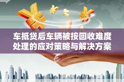 银州车抵贷后车辆被按回收难度处理的应对策略与解决方案