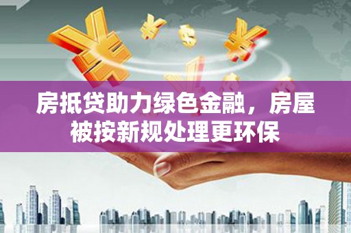 北辰房抵贷助力绿色金融，房屋被按新规处理更环保