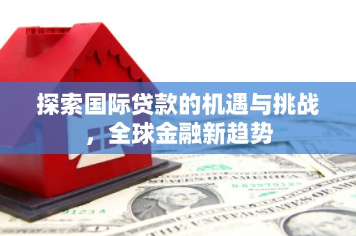 马公探索国际贷款的机遇与挑战，全球金融新趋势