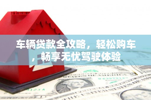 息县车辆贷款全攻略，轻松购车，畅享无忧驾驶体验